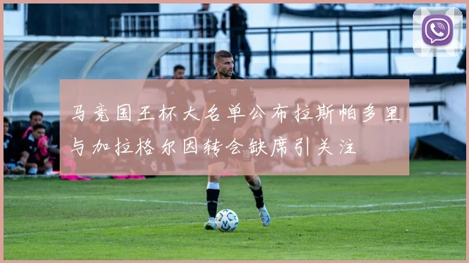 马竞国王杯大名单公布拉斯帕多里与加拉格尔因转会缺席引关注