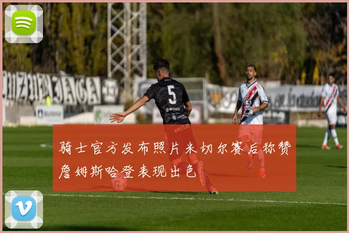 骑士官方发布照片米切尔赛后称赞詹姆斯哈登表现出色