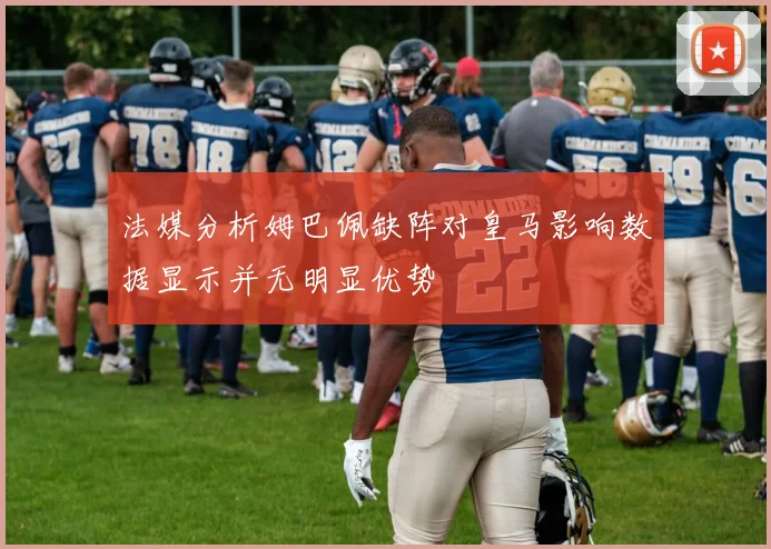 法媒分析姆巴佩缺阵对皇马影响数据显示并无明显优势