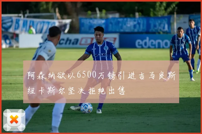 阿森纳欲以6500万镑引进吉马良斯纽卡斯尔坚决拒绝出售