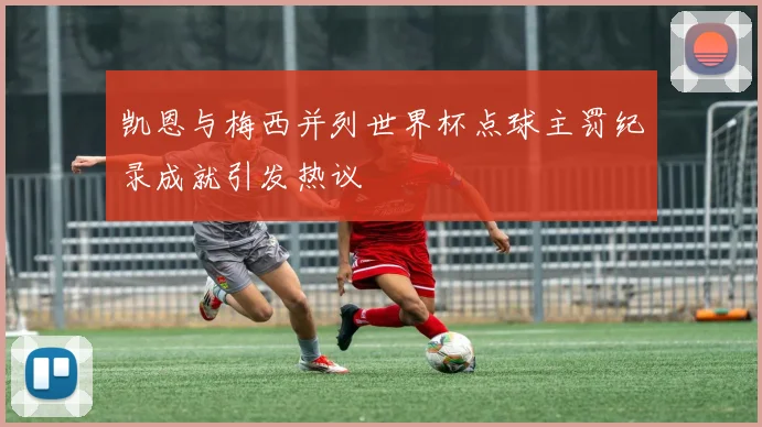 凯恩与梅西并列世界杯点球主罚纪录成就引发热议