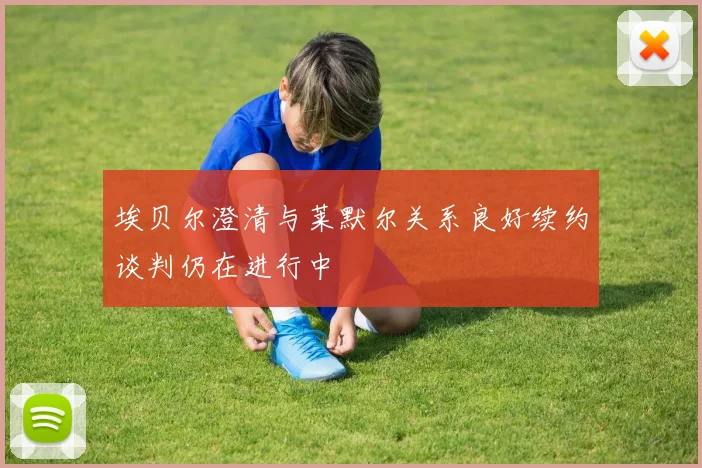 埃贝尔澄清与莱默尔关系良好续约谈判仍在进行中