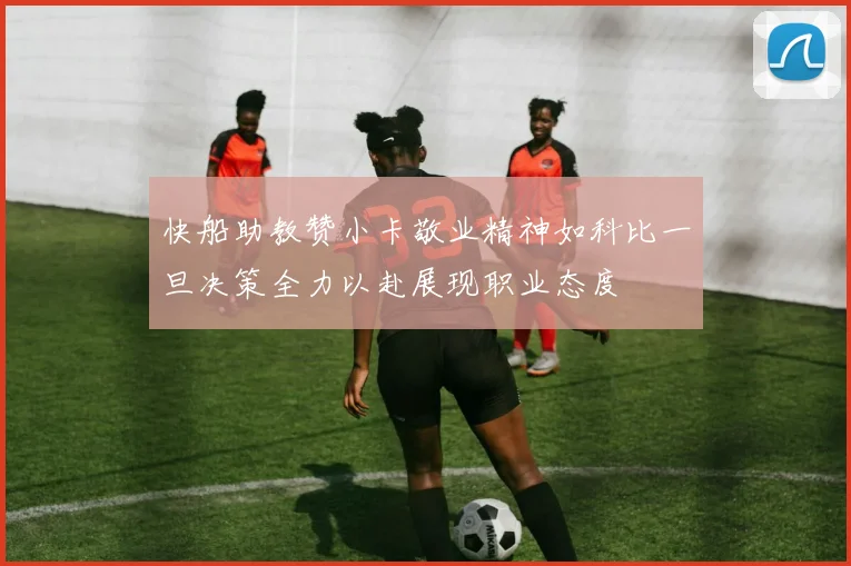 快船助教赞小卡敬业精神如科比一旦决策全力以赴展现职业态度