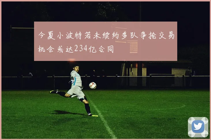 今夏小波特若未续约多队争抢交易机会或达234亿合同
