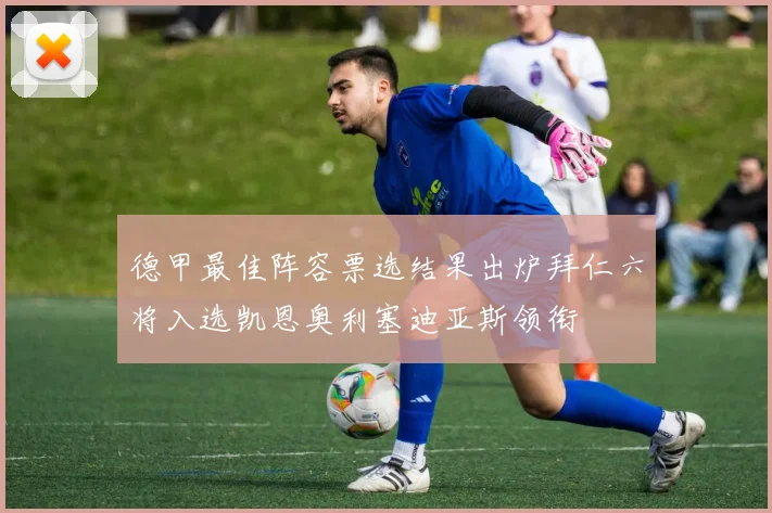 德甲最佳阵容票选结果出炉拜仁六将入选凯恩奥利塞迪亚斯领衔