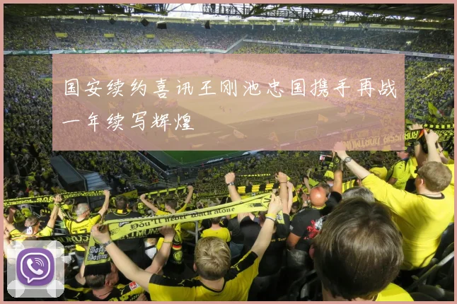 国安续约喜讯王刚池忠国携手再战一年续写辉煌