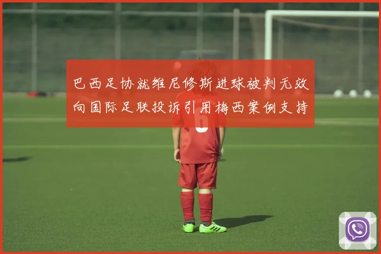 巴西足协就维尼修斯进球被判无效向国际足联投诉引用梅西案例支持