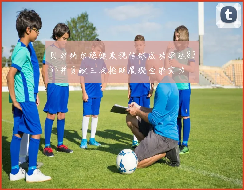 贝尔纳尔稳健表现传球成功率达8333并贡献三次抢断展现全能实力