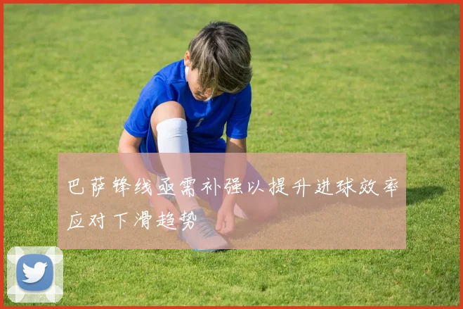 巴萨锋线亟需补强以提升进球效率应对下滑趋势