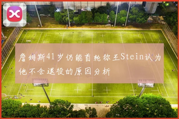 詹姆斯41岁仍能首轮称王Stein认为他不会退役的原因分析