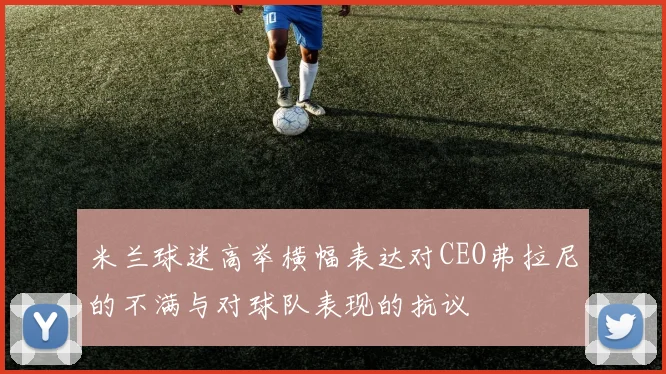 米兰球迷高举横幅表达对CEO弗拉尼的不满与对球队表现的抗议