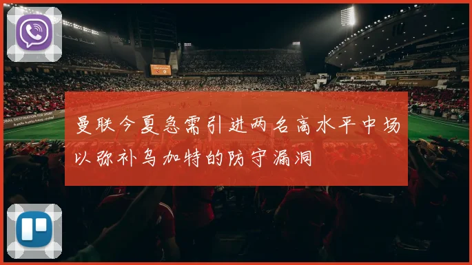 曼联今夏急需引进两名高水平中场以弥补乌加特的防守漏洞