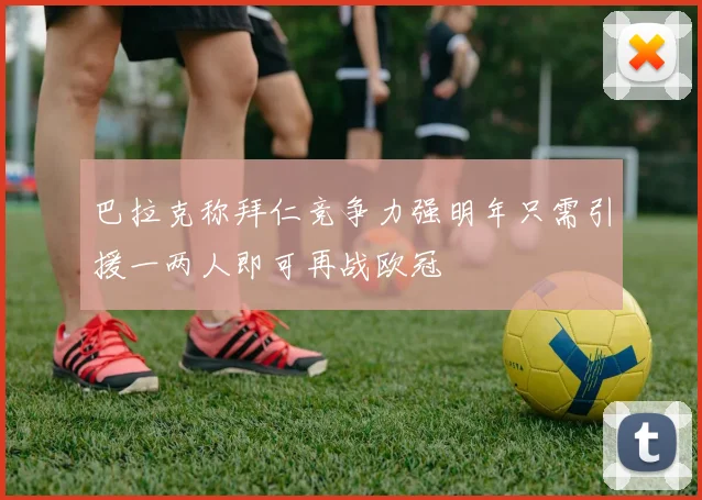 巴拉克称拜仁竞争力强明年只需引援一两人即可再战欧冠