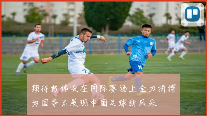 期待戴伟浚在国际赛场上全力拼搏为国争光展现中国足球新风采