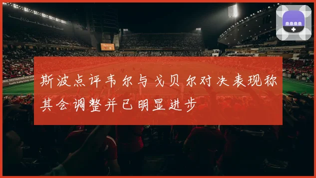 斯波点评韦尔与戈贝尔对决表现称其会调整并已明显进步