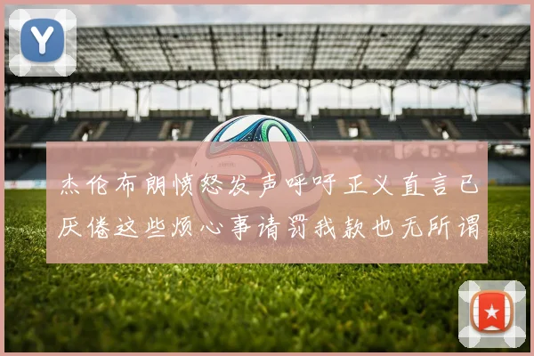 杰伦布朗愤怒发声呼吁正义直言已厌倦这些烦心事请罚我款也无所谓