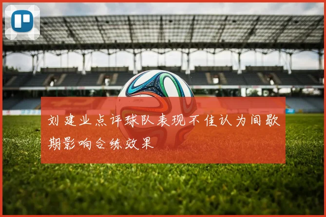 刘建业点评球队表现不佳认为间歇期影响合练效果