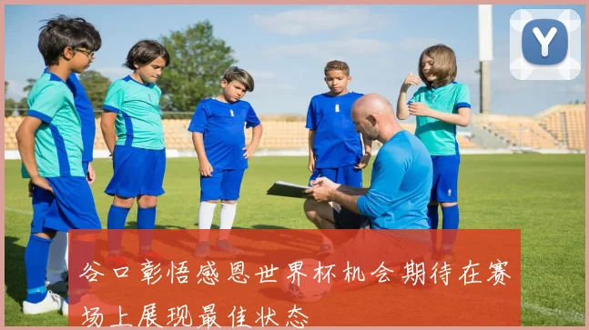 谷口彰悟感恩世界杯机会期待在赛场上展现最佳状态