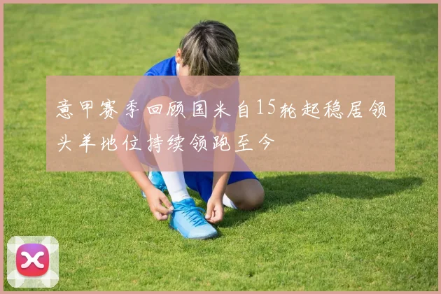 意甲赛季回顾国米自15轮起稳居领头羊地位持续领跑至今