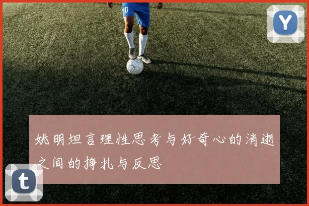 姚明坦言理性思考与好奇心的消逝之间的挣扎与反思