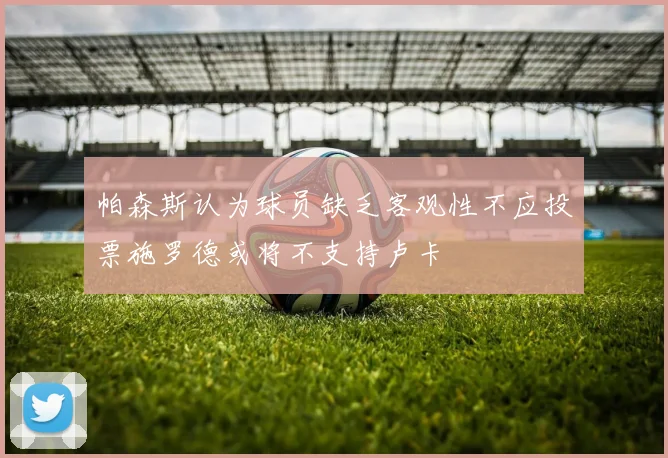 帕森斯认为球员缺乏客观性不应投票施罗德或将不支持卢卡