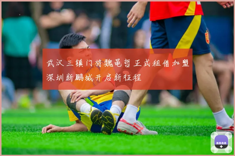 武汉三镇门将魏黾哲正式租借加盟深圳新鹏城开启新征程