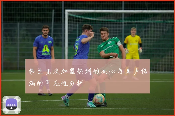 弗兰克谈加盟热刺的决心与库卢伤病的罕见性分析