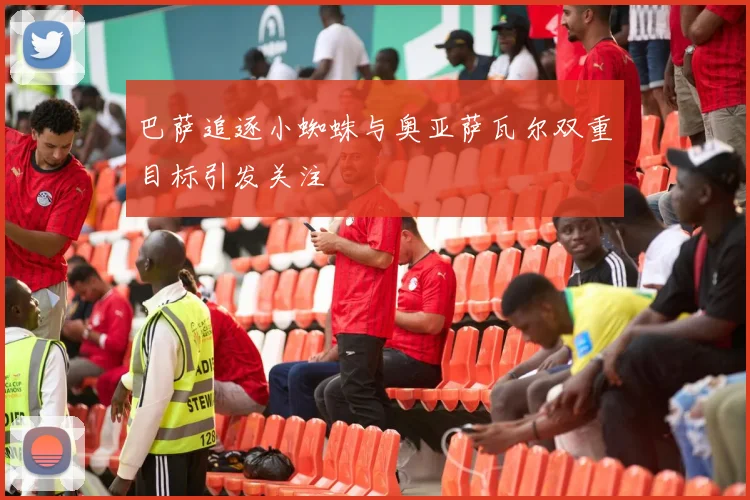 巴萨追逐小蜘蛛与奥亚萨瓦尔双重目标引发关注