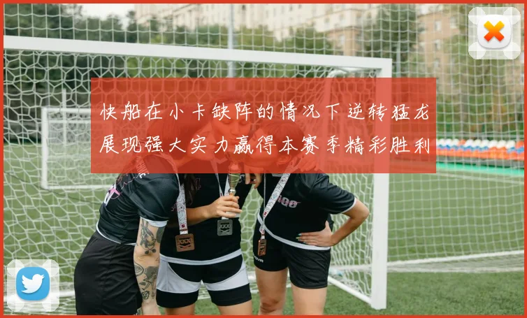 快船在小卡缺阵的情况下逆转猛龙展现强大实力赢得本赛季精彩胜利