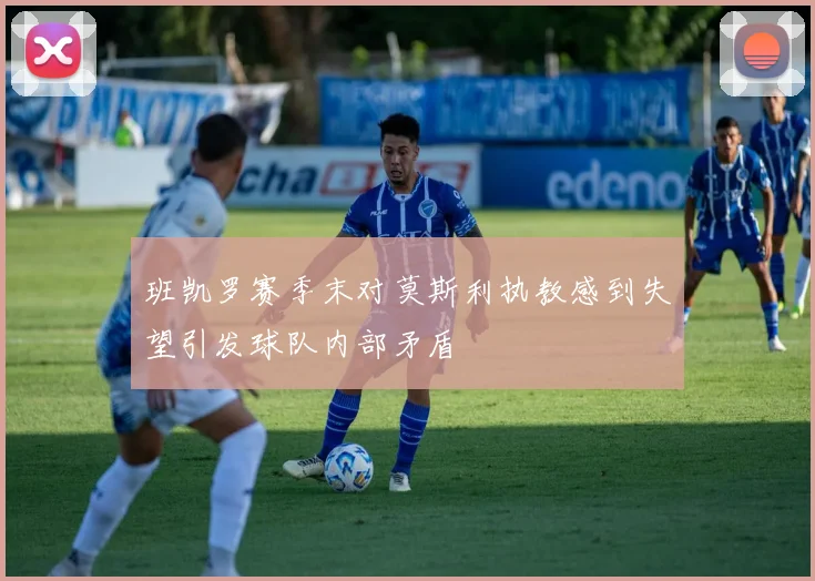 班凯罗赛季末对莫斯利执教感到失望引发球队内部矛盾