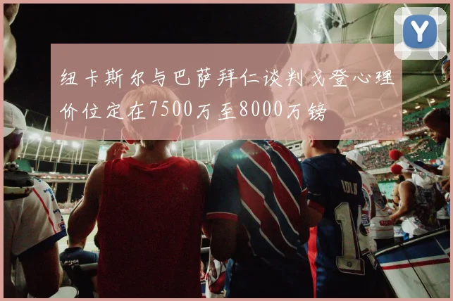 纽卡斯尔与巴萨拜仁谈判戈登心理价位定在7500万至8000万镑