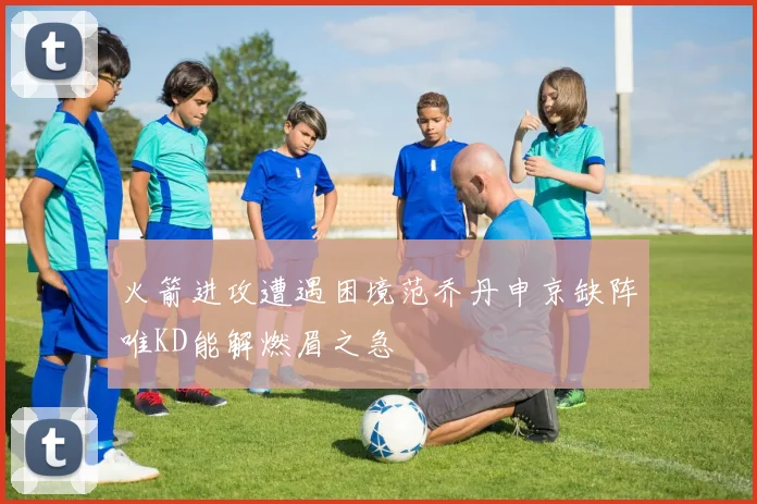 火箭进攻遭遇困境范乔丹申京缺阵唯KD能解燃眉之急