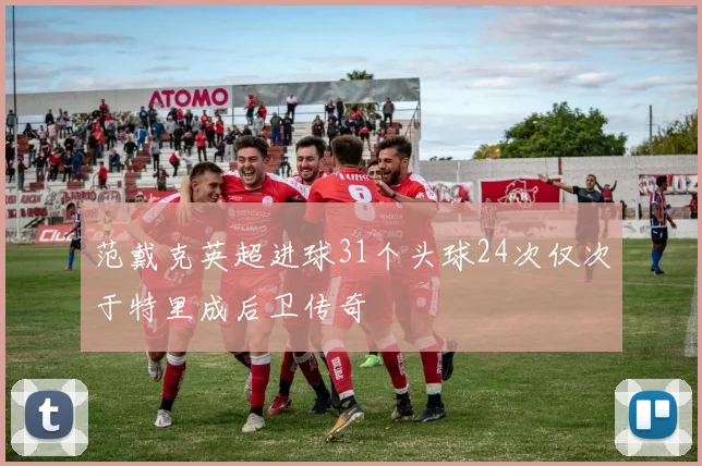 范戴克英超进球31个头球24次仅次于特里成后卫传奇