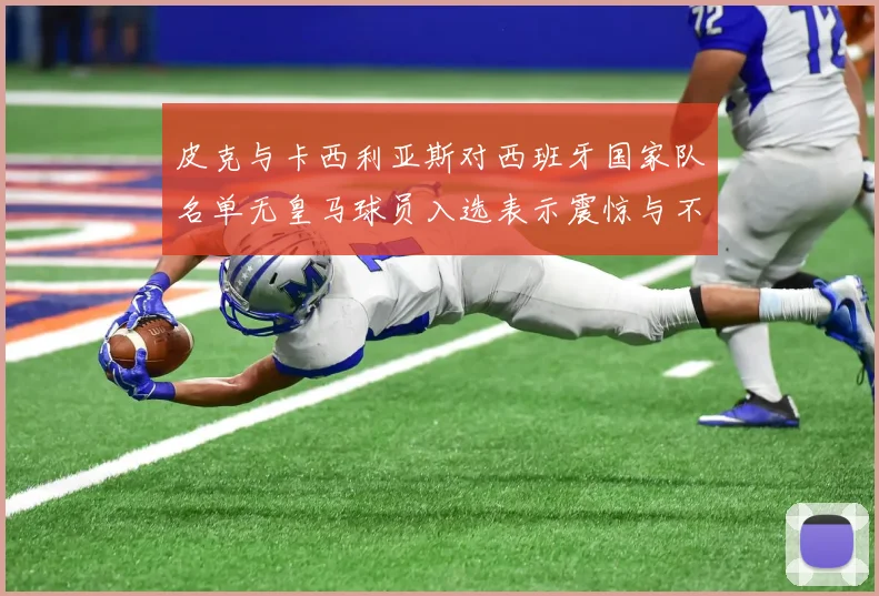 皮克与卡西利亚斯对西班牙国家队名单无皇马球员入选表示震惊与不解