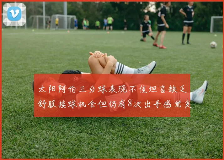 太阳阿伦三分球表现不佳坦言缺乏舒服接球机会但仍有8次出手感觉良好