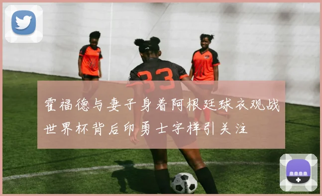 霍福德与妻子身着阿根廷球衣观战世界杯背后印勇士字样引关注