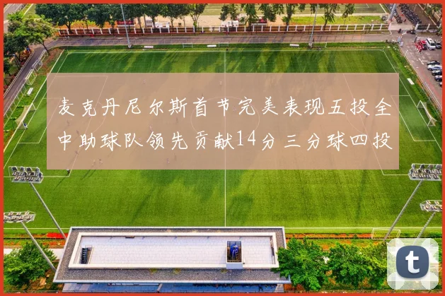 麦克丹尼尔斯首节完美表现五投全中助球队领先贡献14分三分球四投全中