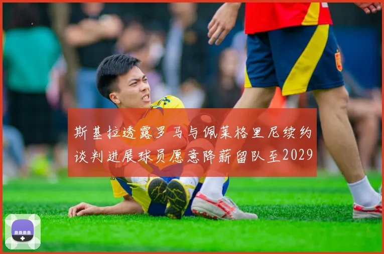 斯基拉透露罗马与佩莱格里尼续约谈判进展球员愿意降薪留队至2029年