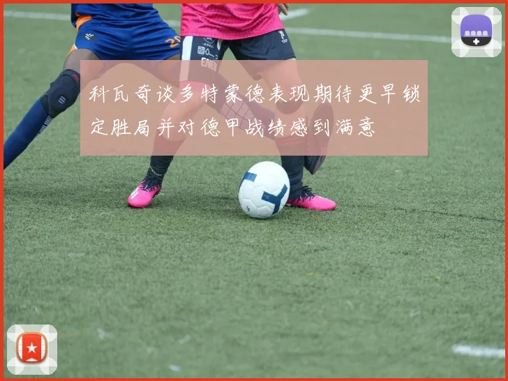 科瓦奇谈多特蒙德表现期待更早锁定胜局并对德甲战绩感到满意