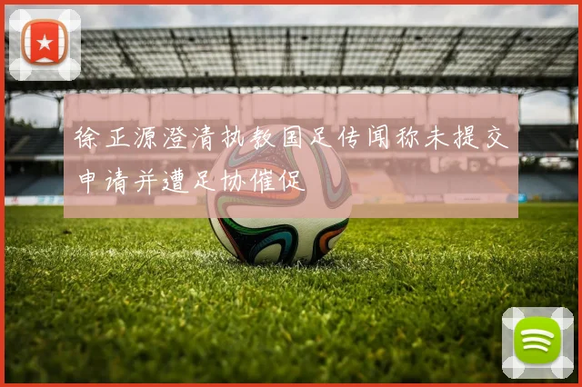 徐正源澄清执教国足传闻称未提交申请并遭足协催促