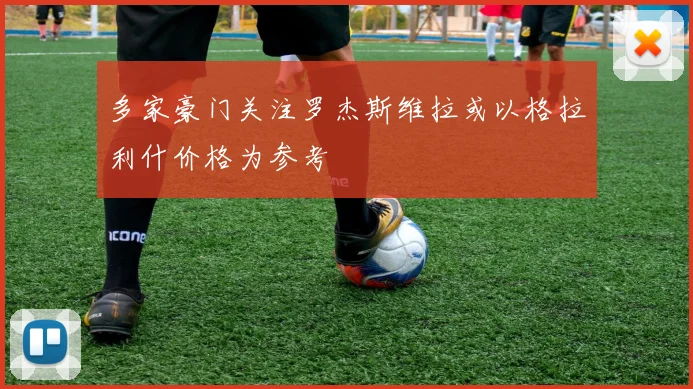 多家豪门关注罗杰斯维拉或以格拉利什价格为参考
