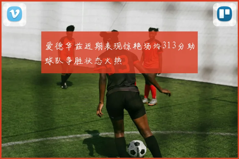 爱德华兹近期表现惊艳场均313分助球队争胜状态火热