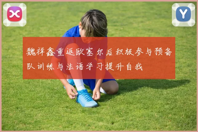 魏祥鑫重返欧塞尔后积极参与预备队训练与法语学习提升自我