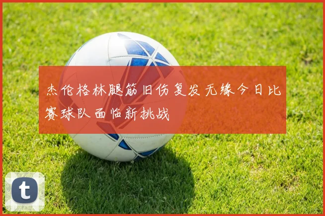 杰伦格林腿筋旧伤复发无缘今日比赛球队面临新挑战