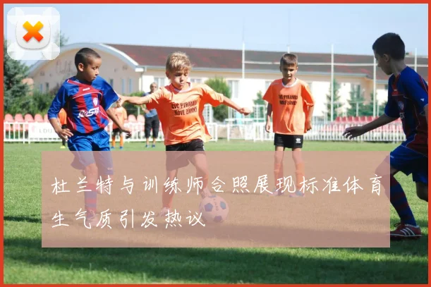 杜兰特与训练师合照展现标准体育生气质引发热议