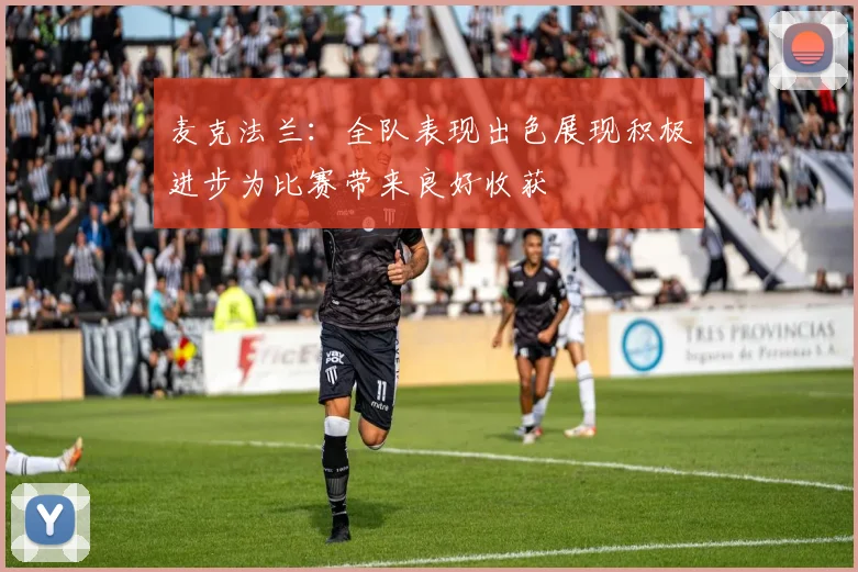麦克法兰：全队表现出色展现积极进步为比赛带来良好收获